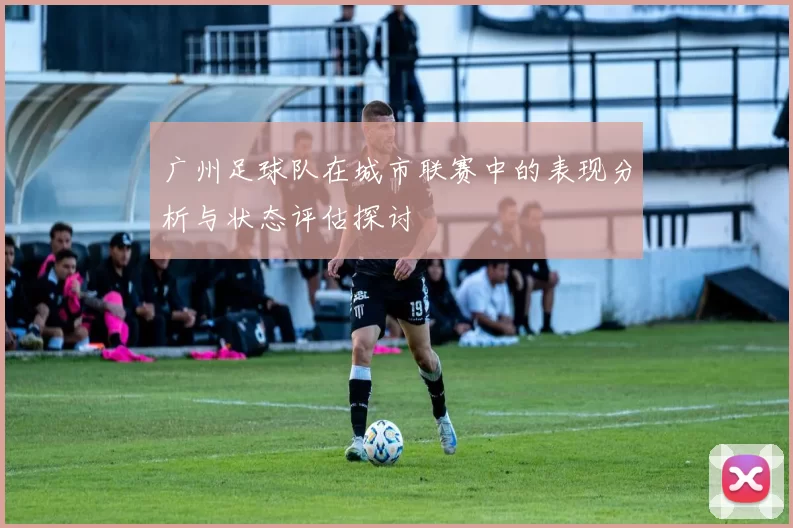 广州足球队在城市联赛中的表现分析与状态评估探讨