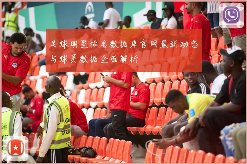 足球明星排名数据库官网最新动态与球员数据全面解析