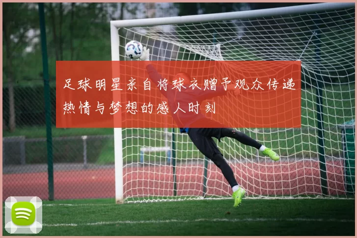 足球明星亲自将球衣赠予观众传递热情与梦想的感人时刻