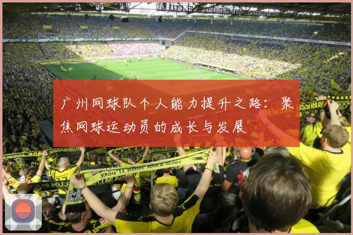 广州网球队个人能力提升之路：聚焦网球运动员的成长与发展