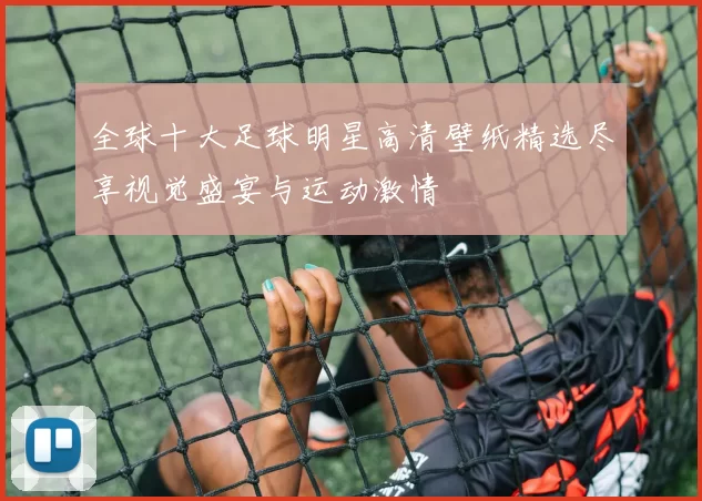 全球十大足球明星高清壁纸精选尽享视觉盛宴与运动激情