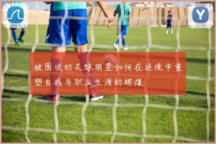 被围攻的足球明星如何在逆境中重塑自我与职业生涯的辉煌