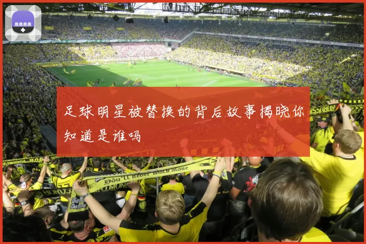 足球明星被替换的背后故事揭晓你知道是谁吗
