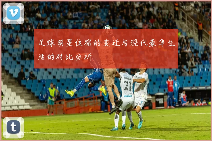 足球明星住宿的变迁与现代豪华生活的对比分析