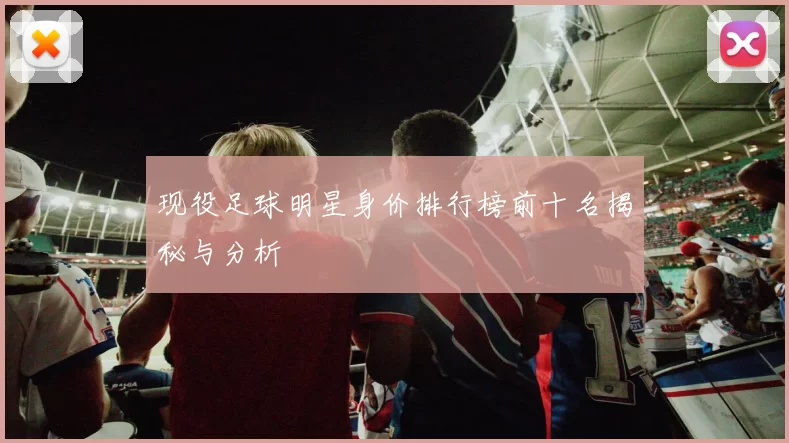 现役足球明星身价排行榜前十名揭秘与分析