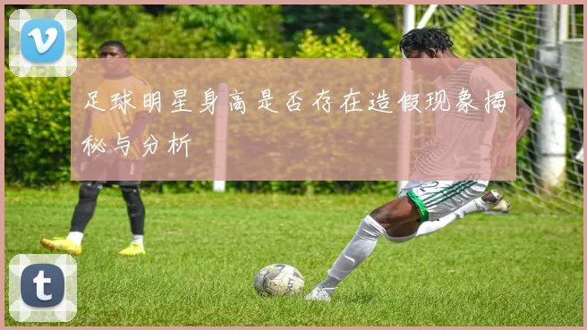 足球明星身高是否存在造假现象揭秘与分析