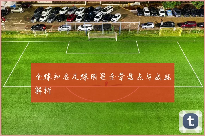 全球知名足球明星全景盘点与成就解析