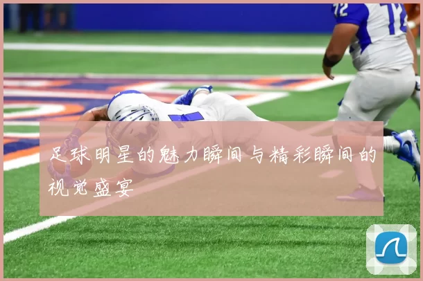 足球明星的魅力瞬间与精彩瞬间的视觉盛宴