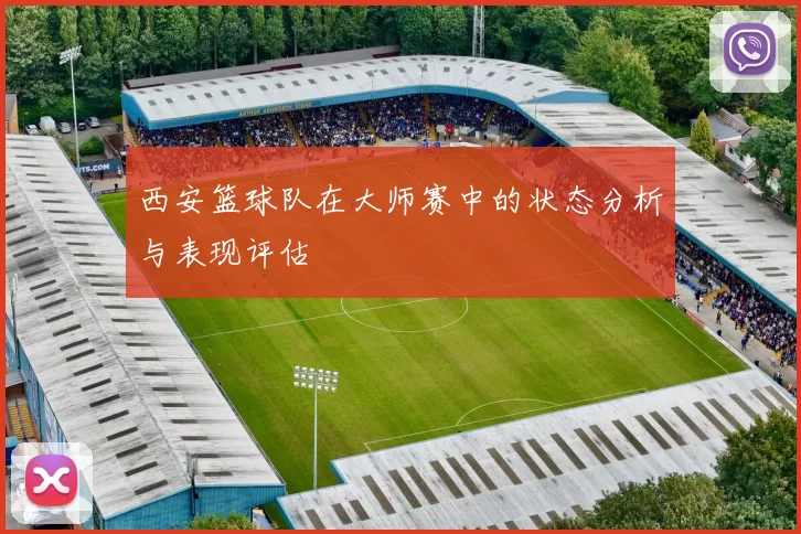 西安篮球队在大师赛中的状态分析与表现评估
