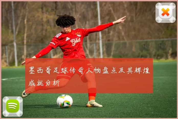 墨西哥足球传奇人物盘点及其辉煌成就分析