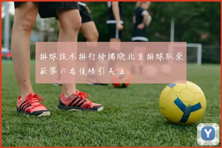 排球技术排行榜揭晓北京排球队荣获第六名佳绩引关注