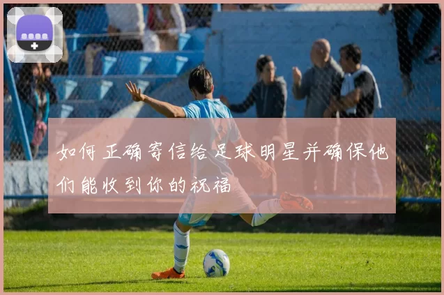 如何正确寄信给足球明星并确保他们能收到你的祝福
