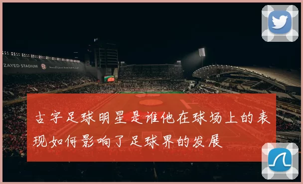 古字足球明星是谁他在球场上的表现如何影响了足球界的发展