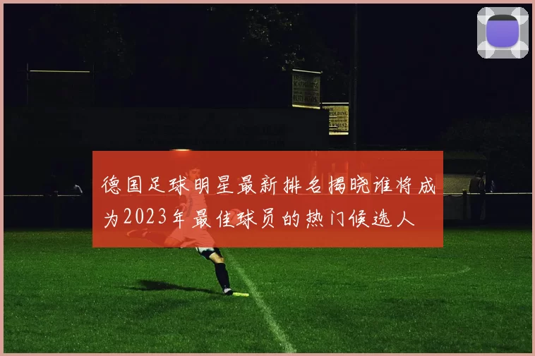 德国足球明星最新排名揭晓谁将成为2023年最佳球员的热门候选人