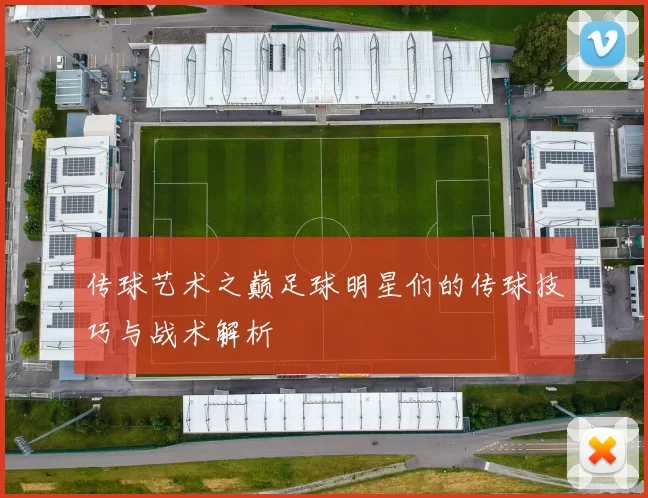 传球艺术之巅足球明星们的传球技巧与战术解析