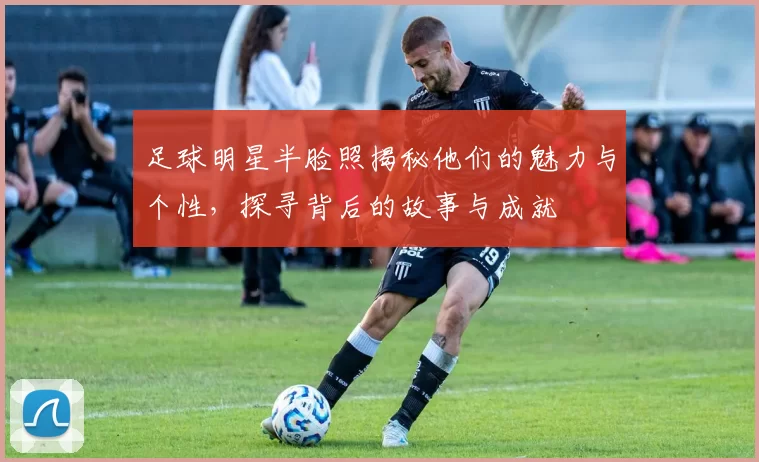 足球明星半脸照揭秘他们的魅力与个性，探寻背后的故事与成就