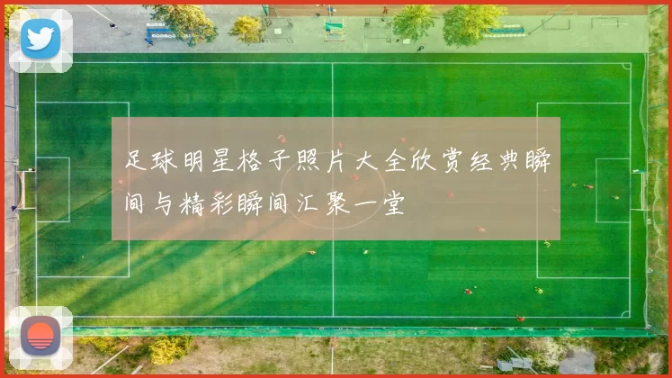 足球明星格子照片大全欣赏经典瞬间与精彩瞬间汇聚一堂