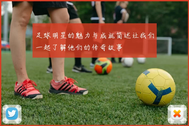 足球明星的魅力与成就简述让我们一起了解他们的传奇故事