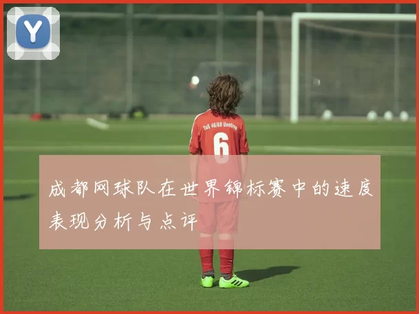 成都网球队在世界锦标赛中的速度表现分析与点评