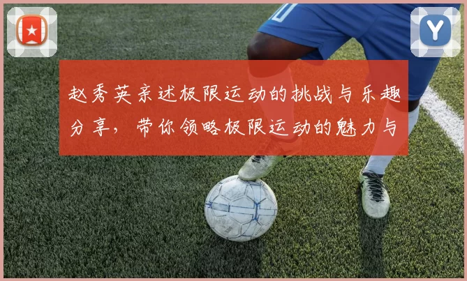 赵秀英亲述极限运动的挑战与乐趣分享，带你领略极限运动的魅力与心得