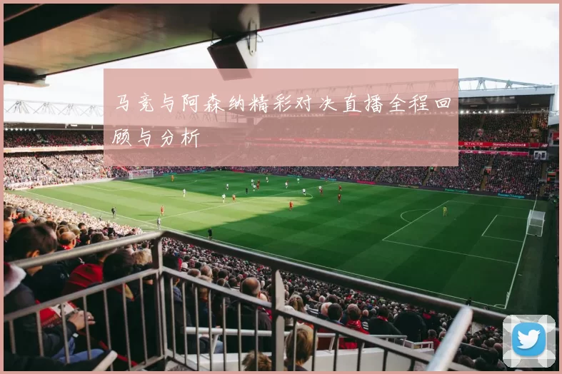 马竞与阿森纳精彩对决直播全程回顾与分析