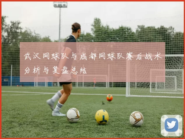 武汉网球队与成都网球队赛后战术分析与复盘总结