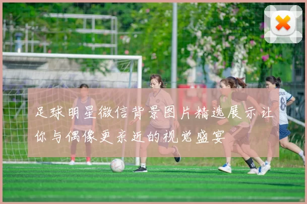 足球明星微信背景图片精选展示让你与偶像更亲近的视觉盛宴