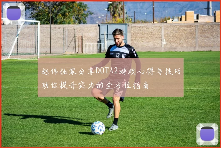 赵伟独家分享DOTA2游戏心得与技巧助你提升实力的全方位指南