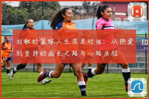 刘敏的篮球人生深度对话：从热爱到坚持的成长之路与心路历程