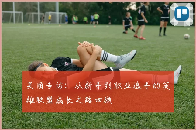 吴丽专访：从新手到职业选手的英雄联盟成长之路回顾