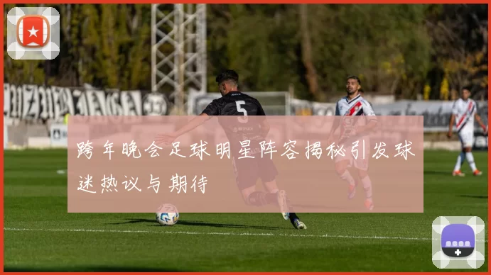 跨年晚会足球明星阵容揭秘引发球迷热议与期待