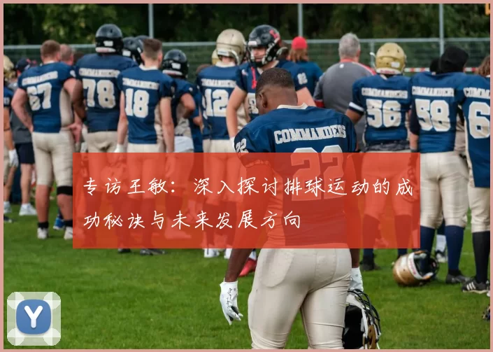 专访王敏：深入探讨排球运动的成功秘诀与未来发展方向