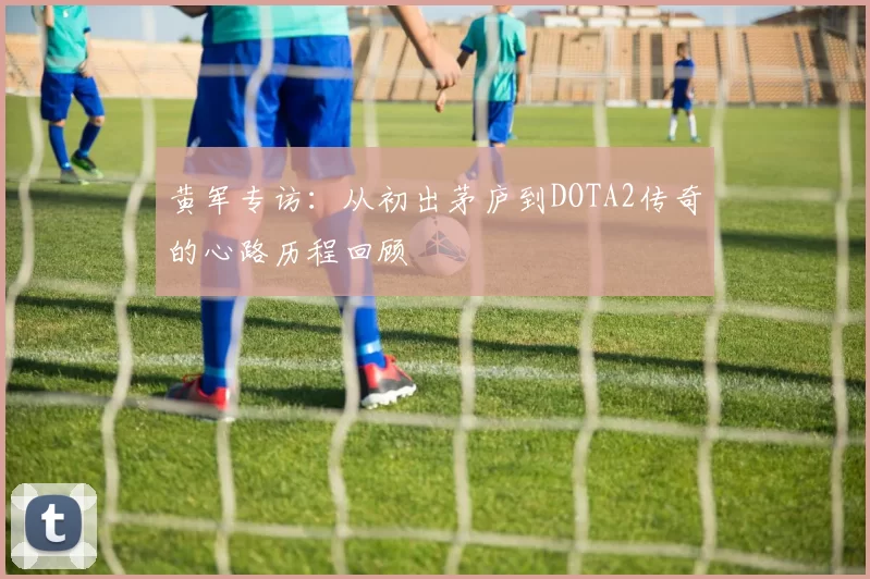 黄军专访：从初出茅庐到DOTA2传奇的心路历程回顾