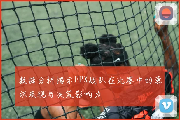 数据分析揭示FPX战队在比赛中的意识表现与决策影响力
