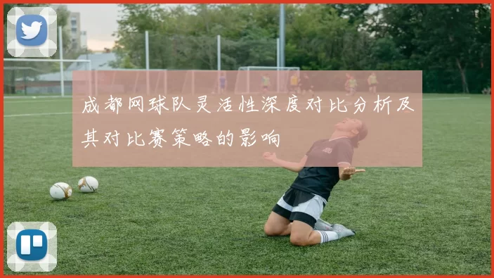 成都网球队灵活性深度对比分析及其对比赛策略的影响