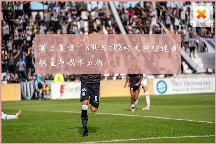 赛后复盘：RNG与FPX对决中的速度较量与战术分析