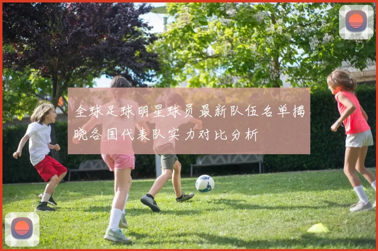 全球足球明星球员最新队伍名单揭晓各国代表队实力对比分析