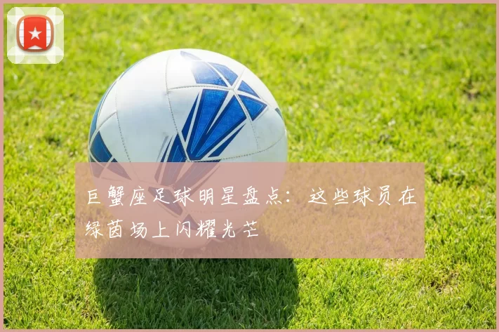 巨蟹座足球明星盘点：这些球员在绿茵场上闪耀光芒