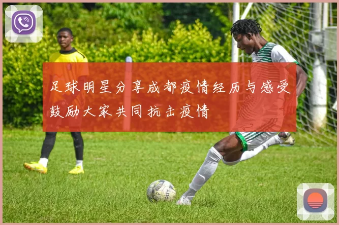 足球明星分享成都疫情经历与感受鼓励大家共同抗击疫情
