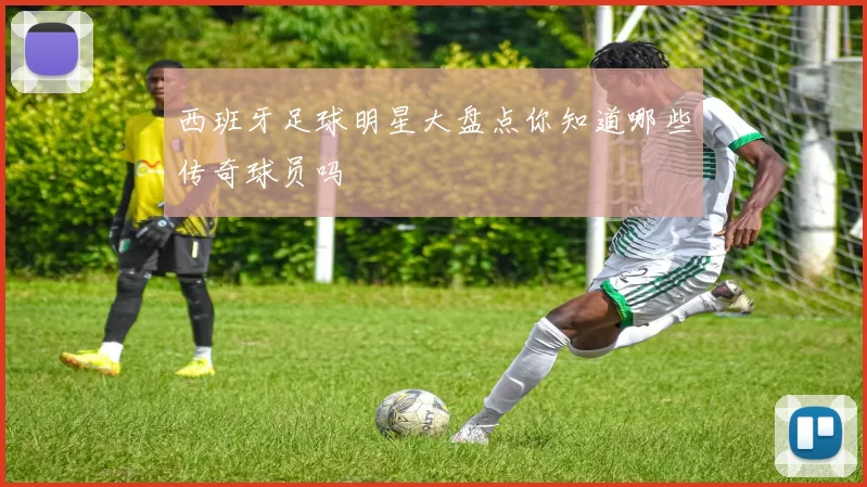 西班牙足球明星大盘点你知道哪些传奇球员吗
