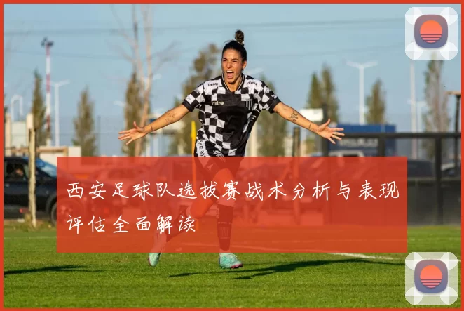 西安足球队选拔赛战术分析与表现评估全面解读