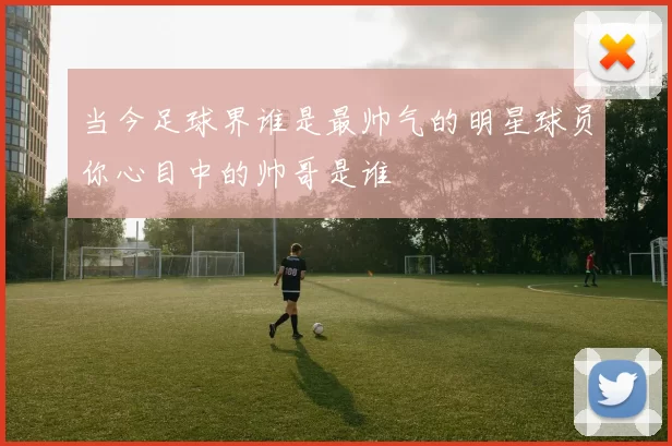 当今足球界谁是最帅气的明星球员你心目中的帅哥是谁