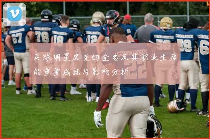 足球明星皮克的全名及其职业生涯的重要成就与影响分析
