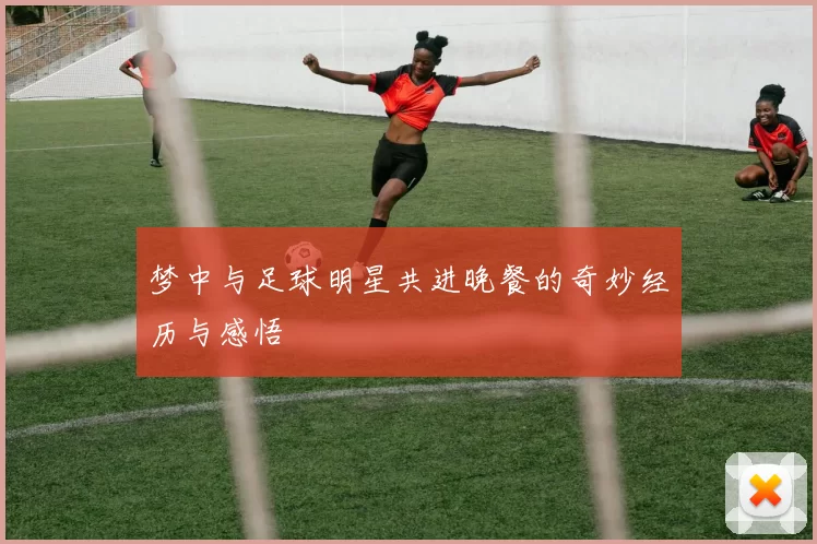 梦中与足球明星共进晚餐的奇妙经历与感悟