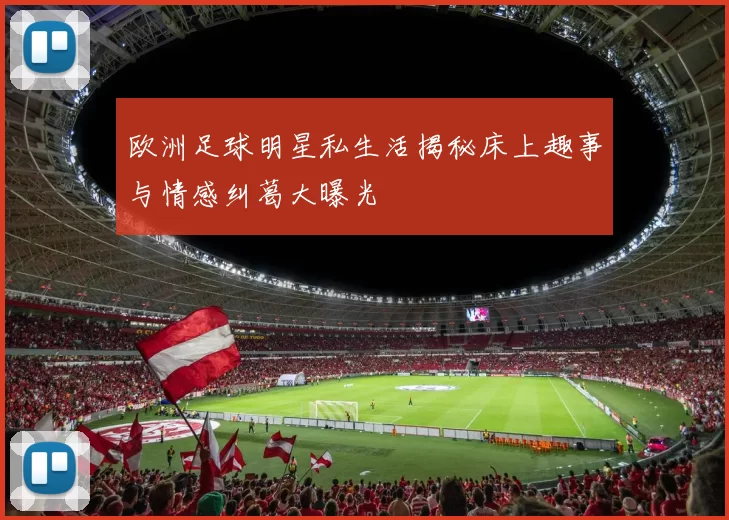 欧洲足球明星私生活揭秘床上趣事与情感纠葛大曝光