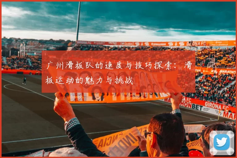 广州滑板队的速度与技巧探索：滑板运动的魅力与挑战