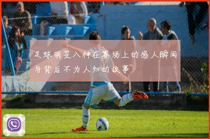 足球明星八神在赛场上的感人瞬间与背后不为人知的故事