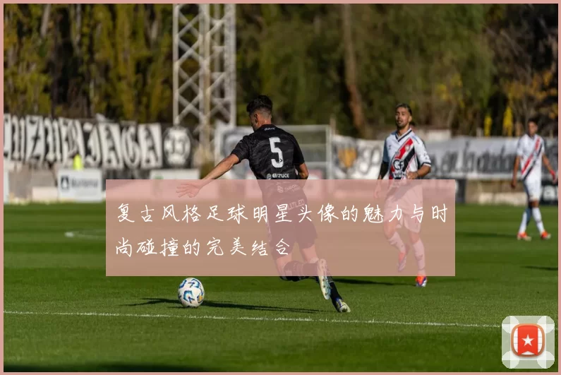 复古风格足球明星头像的魅力与时尚碰撞的完美结合
