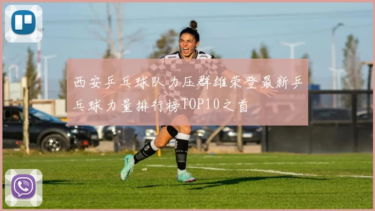西安乒乓球队力压群雄荣登最新乒乓球力量排行榜TOP10之首