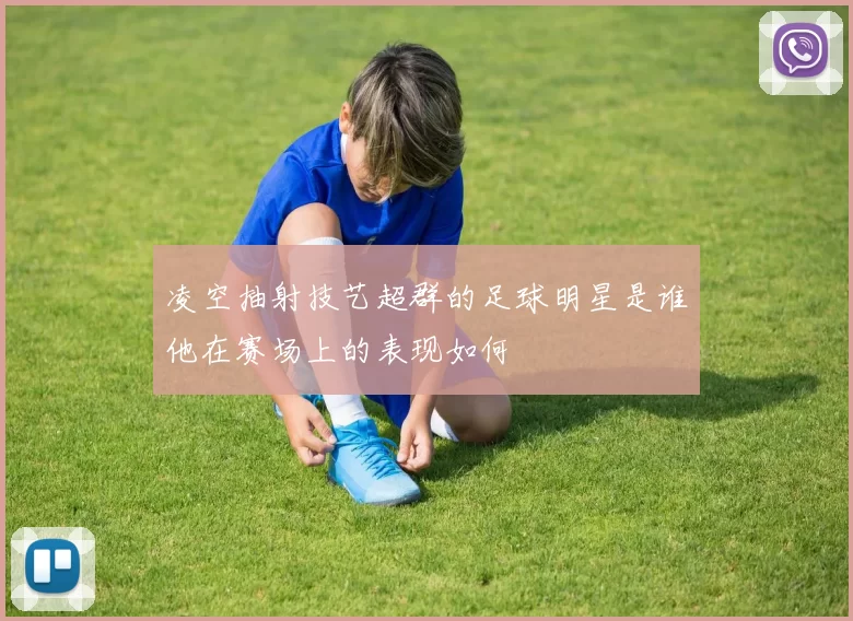 凌空抽射技艺超群的足球明星是谁他在赛场上的表现如何